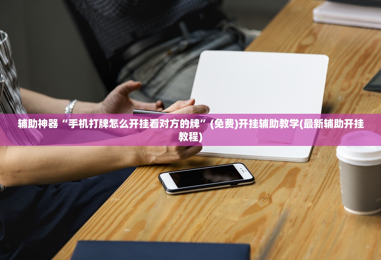 辅助神器“手机打牌怎么开挂看对方的牌”(免费)开挂辅助教学(最新辅助开挂教程)