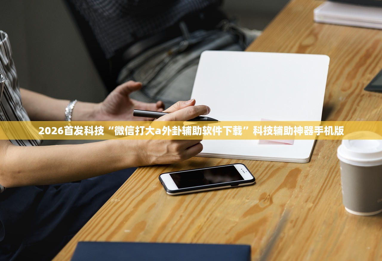 2026首发科技“微信打大a外卦辅助软件下载”科技辅助神器手机版
