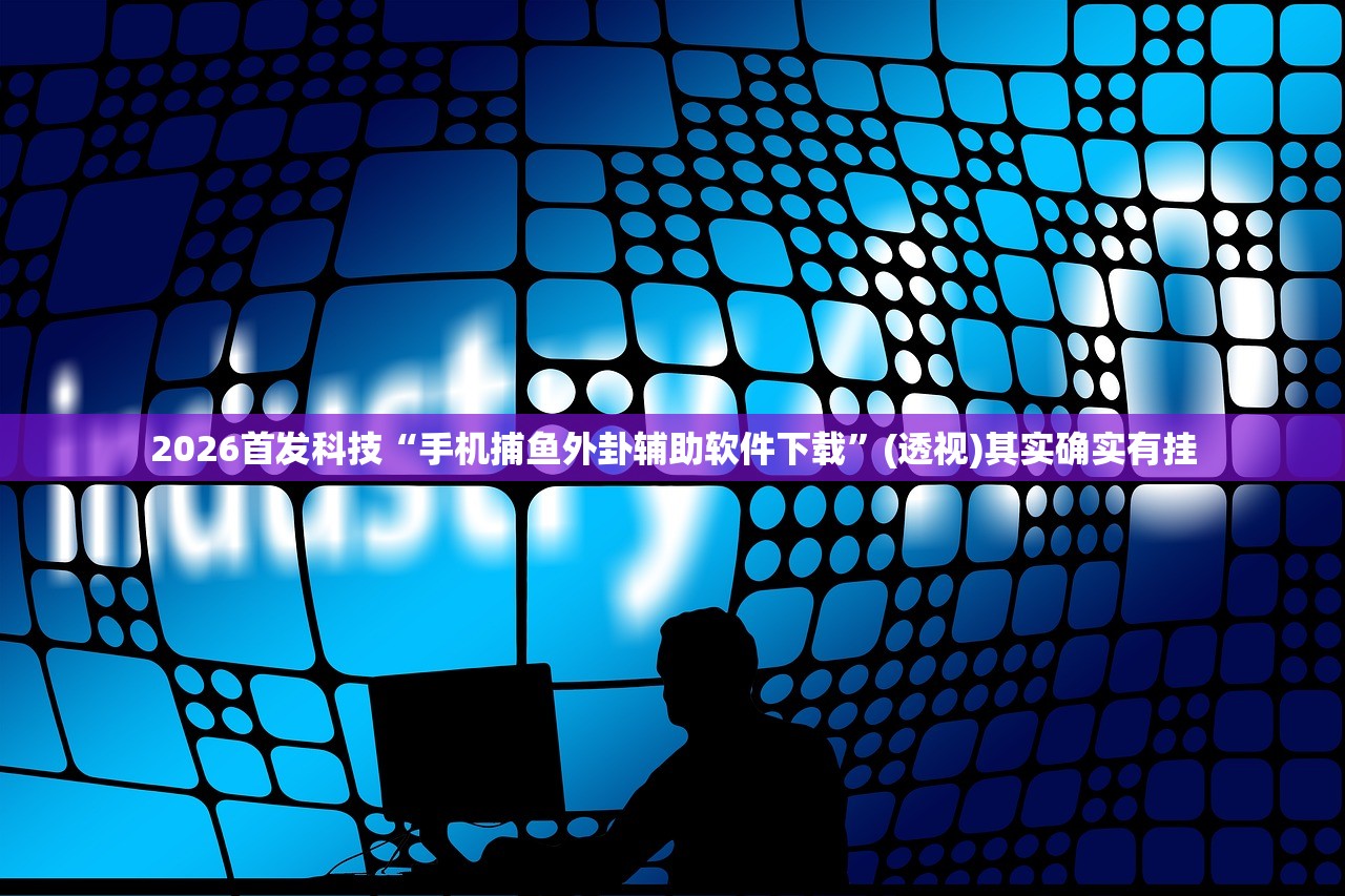 2026首发科技“手机捕鱼外卦辅助软件下载”(透视)其实确实有挂