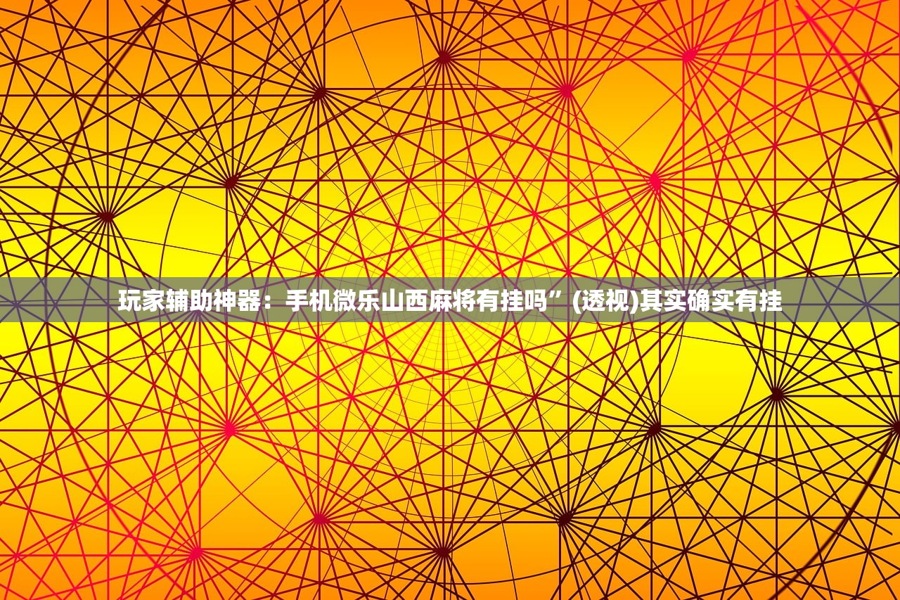玩家辅助神器：手机微乐山西麻将有挂吗”(透视)其实确实有挂
