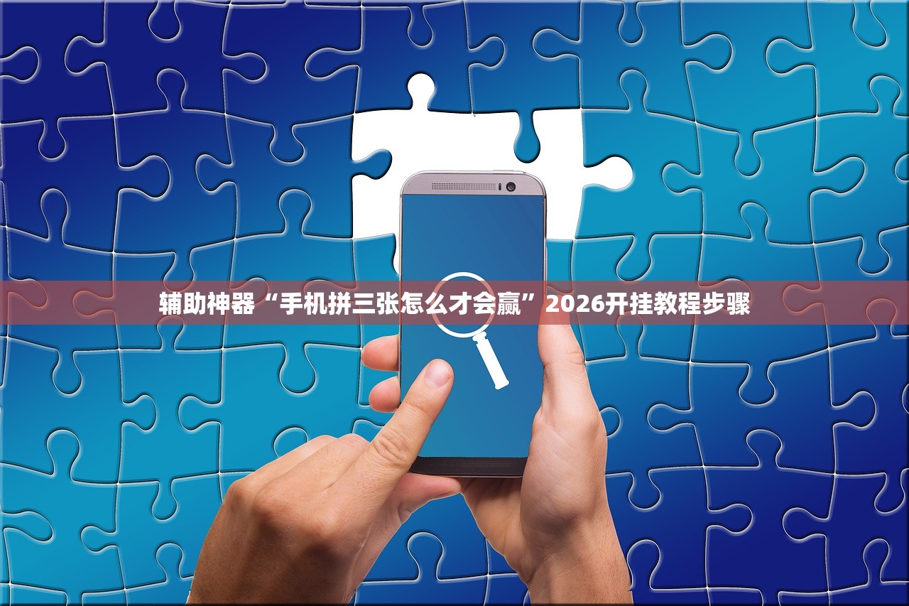 辅助神器“手机拼三张怎么才会赢”2026开挂教程步骤