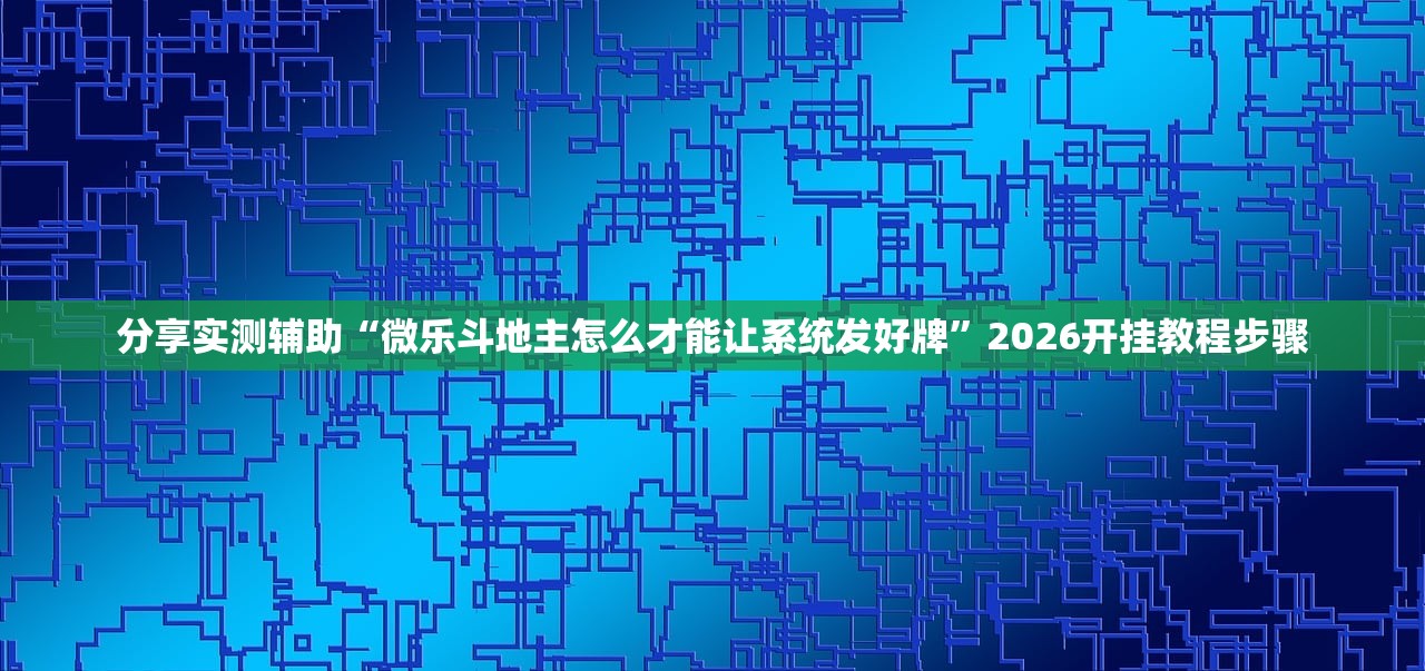 分享实测辅助“微乐斗地主怎么才能让系统发好牌”2026开挂教程步骤