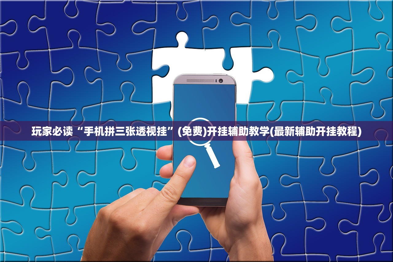 玩家必读“手机拼三张透视挂	”(免费)开挂辅助教学(最新辅助开挂教程)
